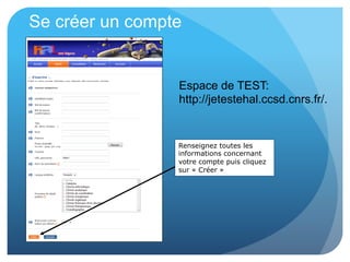 Se créer un compte
Renseignez toutes les
informations concernant
votre compte puis cliquez
sur « Créer »
Espace de TEST:
http://jetestehal.ccsd.cnrs.fr/.
 