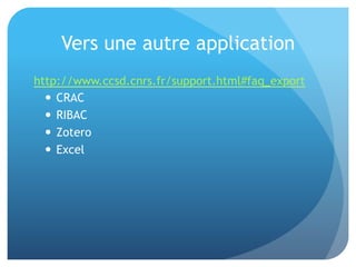 Vers	
  une	
  autre	
  applica&on	
  
hap://www.ccsd.cnrs.fr/support.html#faq_export	
  
–  CRAC	
  
–  RIBAC	
  
–  Zotero	
  
–  Excel	
  
 