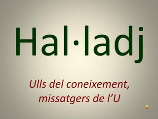 Hal·ladj
Ulls del coneixement,
  missatgers de l’U
 