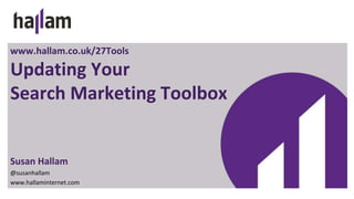 www.hallam.co.uk/27Tools
Updating Your
Search Marketing Toolbox
Susan Hallam
@susanhallam
www.hallaminternet.com
 