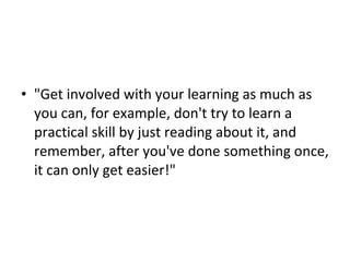 <ul><li>&quot;Get involved with your learning as much as you can, for example, don't try to learn a practical skill by jus...