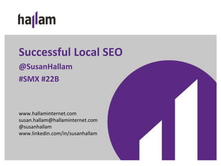 Successful Local SEO 
@SusanHallam 
#SMX #22B 
www.hallaminternet.com 
susan.hallam@hallaminternet.com 
@susanhallam 
www.linkedin.com/in/susanhallam 
 