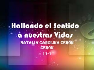 Hallando el Sentido a nuestras Vidas Natalia Carolina Cerón Cerón 11-1 