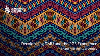 Decolonising DMU and the PGR Experience
Richard Hall and Lucy Ansley
 