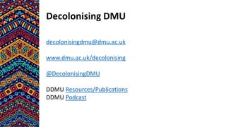 Decolonising DMU
decolonisingdmu@dmu.ac.uk
www.dmu.ac.uk/decolonising
@DecolonisingDMU
DDMU Resources/Publications
DDMU Podcast
 