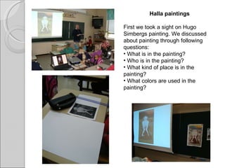 Halla paintings First we took a sight on Hugo Simbergs painting. We discussed about painting through following questions: What is in the painting? Who is in the painting? What kind of place is in the painting? What colors are used in the painting? 