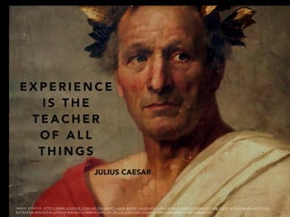 E X P E R I E N C E
I S T H E
T E A C H E R
O F A L L
T H I N G S
I M A G E S O U R C E : H T T P : / / W W W. G O O G L E . C O M / U R L ? S A = I & R C T = J & Q = & E S R C = S & S O U R C E = I M A G E S & C D = & C A D = R J A & U A C T = 8 & V E D = 0 C A Y Q J B 0 & U R L = H T T P % 3 A
% 2 F % 2 F E N . W I K I P E D I A . O R G % 2 F W I K I % 2 F C O M M E N TA R I I _ D E _ B E L L O _ C I V I L I & E I = E K G W V F D M C O W B G W TA T O PA C Q & B V M = B V.
JULIUS CAESAR
 