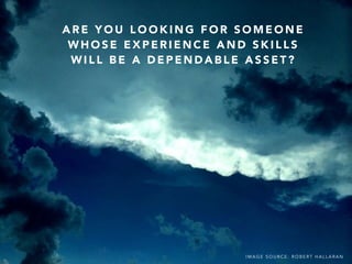 I M A G E S O U R C E : R O B E R T H A L L A R A N
A R E Y O U L O O K I N G F O R S O M E O N E
W H O S E E X P E R I E N C E A N D S K I L L S
W I L L B E A D E P E N D A B L E A S S E T ?
 