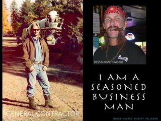 I A M A
S E A S O N E D 

B U S I N E S S
M A N
I M A G E S O U R C E : R O B E R T H A L L A R A N
GENERAL CONTRACTOR
RESTAURANT OWNER
 