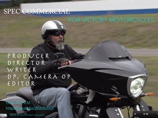 P R O D U C E R 

D I R E C T O R 

W R I T E R 

D P, C A M E R A O P 

E D I T O R
FOR VICTORY MOTORCYCLES
LINK TO FILM:
https://youtu.be/jRlecfc9X3I
IMAGE SOURCE: ROBERT HALLARAN
 