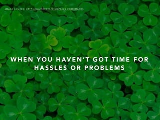 W H E N Y O U H AV E N ’ T G O T T I M E F O R
H A S S L E S O R P R O B L E M S
I M A G E S O U R C E : H T T P : / / B L A I N E C R E S . W I K I S PA C E S . C O M / I M A G E S
 