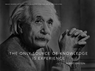 T H E O N LY S O U R C E O F K N O W L E D G E
I S E X P E R I E N C E
I M A G E S O U R C E : H T T P : / / G I N A C N . B L O G S P O T. C O M / 2 0 0 6 _ 0 5 _ 0 1 _ A R C H I V E . H T M L
ALBERT EINSTEIN
 