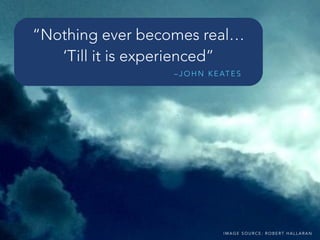 I M A G E S O U R C E : R O B E R T H A L L A R A N
“Nothing ever becomes real…
‘Till it is experienced”
– J O H N K E AT E S
 