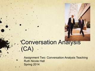 Conversation Analysis
(CA)
Assignment Two: Conversation Analysis Teaching
Ruth Nicole Hall
Spring 2014
 