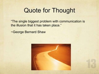 Quote for Thought
“The single biggest problem with communication is
the illusion that it has taken place.”
~George Bernard Shaw
 