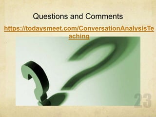 Questions and Comments
https://todaysmeet.com/ConversationAnalysisTe
aching
 