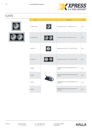 11 www.halla.eu/xpress
HALLA, a.s. Litvínovská 288/11
CZ – 190 00 Praha 9
e-mail: export@halla.cz
www.halla.eu
tel.: +420 286 881 758
fax: +420 283 882 417
GATU
Kode Beschreibung Unit
21-000N-1100L, S Einbauleuchte ; QR111 1x100W max. ; G53 Stck.
21-000N-2100L, S Einbauleuchte ; QR111 2x100W max. ; G53 Stck.
21-001N-1, S Einbauleuchte ; HIR-CE111 1x35/70W ; GX8.5 Stck.
21-001N-2, S Einbauleuchte ; HIR-CE111 2x35/70W ; GX8.5 Stck.
70-0004I,
elektrische Einheit für Entladungslampen, HIT
35W, HF
Stck.
70-0005I,
elektrische Einheit für Entladungslampen, HIT
70W, HF
Stck.
70-0011I,
elektrische Einheit für Entladungslampen, HIT
2x35W, HF
Stck.
70-0012I,
elektrische Einheit für Entladungslampen, HIT
2x70W, HF
Stck.
 