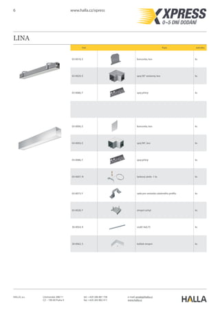 6 www.halla.cz/xpress
HALLA, a.s. Litvínovská 288/11
CZ – 190 00 Praha 9
e-mail: prodej@halla.cz
www.halla.cz
tel.: +420 286 881 758
fax: +420 283 882 417
LINA
Kód Popis Jednotka
03-0018, E koncovka, kov ks
03-0029, E spoj 90° vestavný, kov ks
03-0086, F spoj přímý ks
03-0006, E koncovka, kov ks
03-0003, E spoj 90°, kov ks
03-0086, F spoj přímý ks
03-0007, N lankový závěs -1 ks ks
03-0073, F sada pro vestavbu závěsného profilu ks
03-0028, F stropní úchyt ks
30-0054, K vodič 4x0,75 ks
30-0062, S kalíšek stropní ks
 
