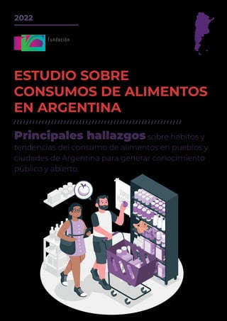 ESTUDIO SOBRE
CONSUMOS DE ALIMENTOS
EN ARGENTINA
2022
Principales hallazgos sobre hábitos y
tendencias del consumo de alimentos en pueblos y
ciudades de Argentina para generar conocimiento
público y abierto.
/ / / / / / / / / / / / / / / / / / / / / / / / / / / / / / / / / / / / / / / / / / / / / / / / / / / / / /
 