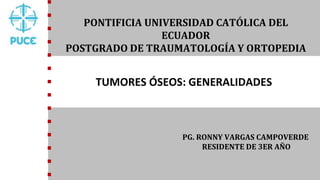 TUMORES ÓSEOS: GENERALIDADES
PONTIFICIA UNIVERSIDAD CATÓLICA DEL
ECUADOR
POSTGRADO DE TRAUMATOLOGÍA Y ORTOPEDIA
PG. RONNY VARGAS CAMPOVERDE
RESIDENTE DE 3ER AÑO
 