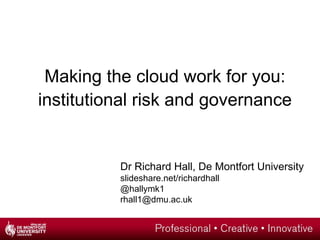 Making the cloud work for you:
institutional risk and governance


          Dr Richard Hall, De Montfort University
          slideshare.net/richardhall
          @hallymk1
          rhall1@dmu.ac.uk
 
