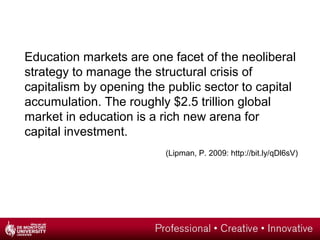Education markets are one facet of the neoliberal
strategy to manage the structural crisis of
capitalism by opening the pu...