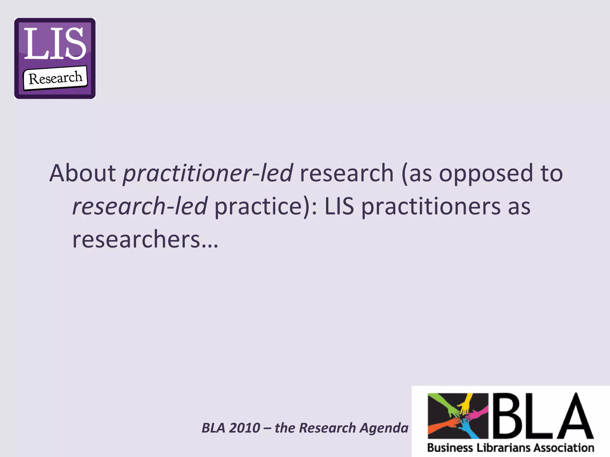 About  practitioner-led  research (as opposed to  research-led  practice): LIS practitioners as researchers… 