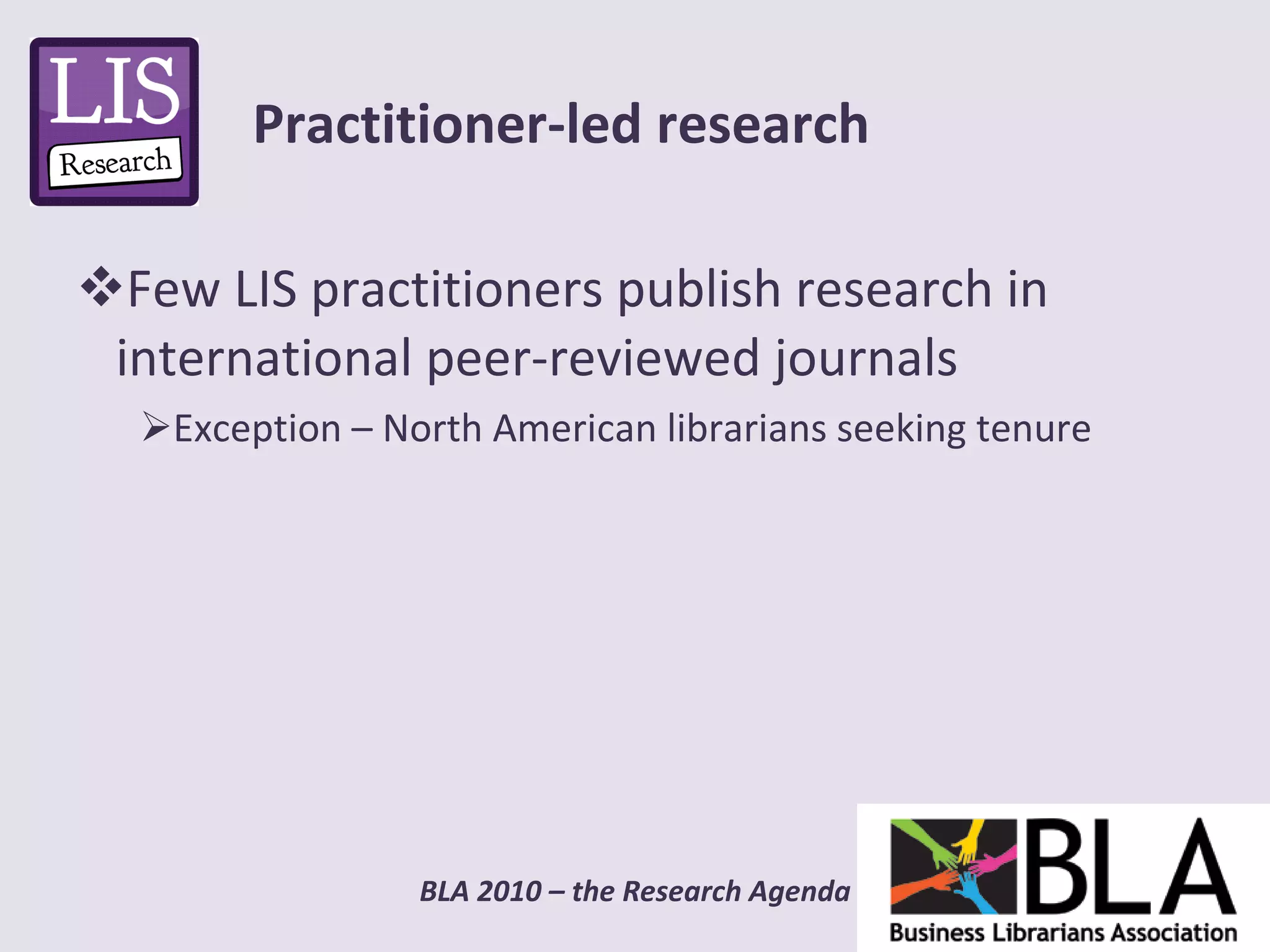 Few LIS practitioners publish research in international peer-reviewed journals Exception – North American librarians seeking tenure Practitioner-led research 