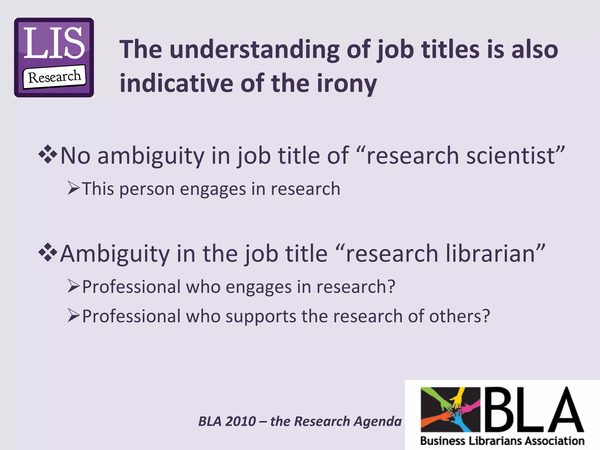 No ambiguity in job title of “research scientist” This person engages in research Ambiguity in the job title “research librarian” Professional who engages in research? Professional who supports the research of others? The understanding of job titles is also indicative of the irony 