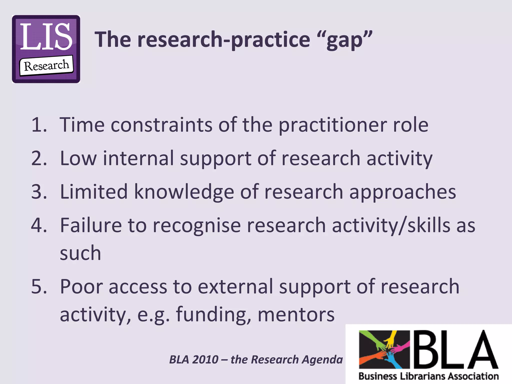 Time constraints of the practitioner role Low internal support of research activity Limited knowledge of research approaches Failure to recognise research activity/skills as such Poor access to external support of research activity, e.g. funding, mentors The research-practice “gap” 