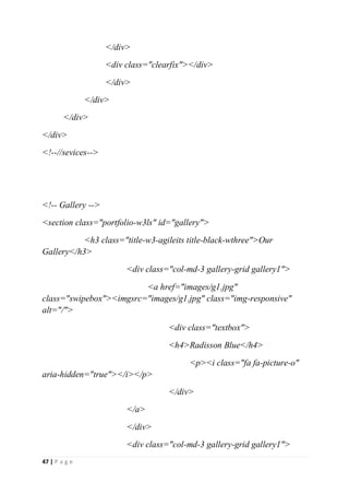 47 | P a g e
</div>
<div class="clearfix"></div>
</div>
</div>
</div>
</div>
<!--//sevices-->
<!-- Gallery -->
<section class="portfolio-w3ls" id="gallery">
<h3 class="title-w3-agileits title-black-wthree">Our
Gallery</h3>
<div class="col-md-3 gallery-grid gallery1">
<a href="images/g1.jpg"
class="swipebox"><imgsrc="images/g1.jpg" class="img-responsive"
alt="/">
<div class="textbox">
<h4>Radisson Blue</h4>
<p><i class="fa fa-picture-o"
aria-hidden="true"></i></p>
</div>
</a>
</div>
<div class="col-md-3 gallery-grid gallery1">
 