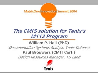 The CMIS solution for Tenix's
M113 Program
William P. Hall (PhD)
Documentation Systems Analyst, Tenix Defence
Paul Brouwers (CMII Cert.)
Design Resources Manager, TD Land
 
