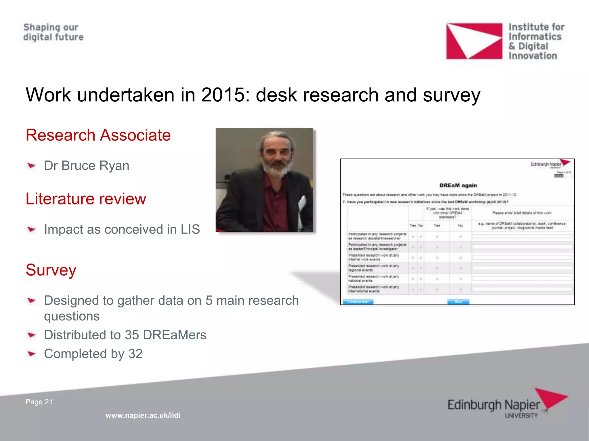 www.napier.ac.uk/iidi
Work undertaken in 2015: desk research and survey
Page 21
Research Associate
Dr Bruce Ryan
Literature review
Impact as conceived in LIS
Survey
Designed to gather data on 5 main research
questions
Distributed to 35 DREaMers
Completed by 32
 