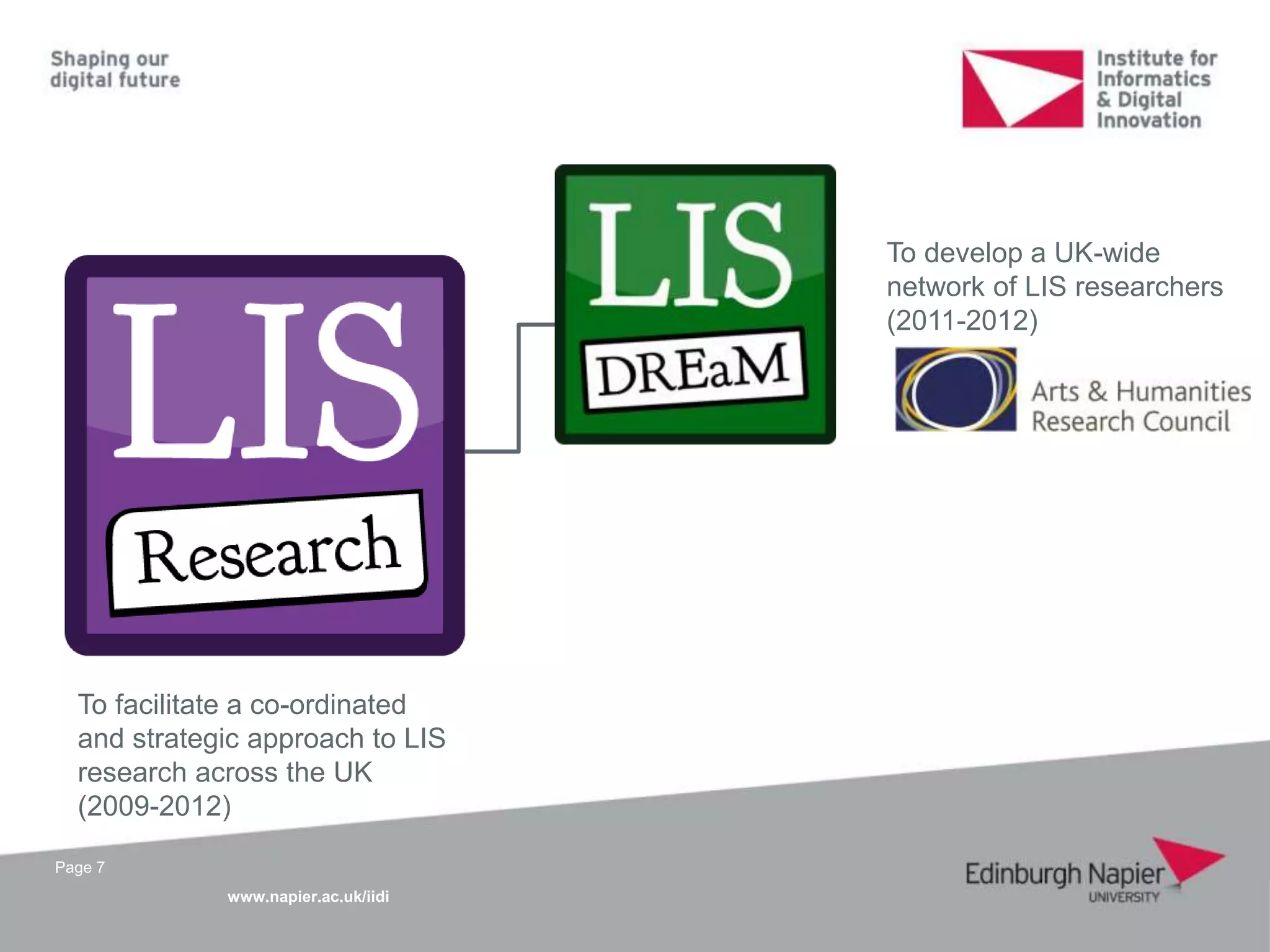 www.napier.ac.uk/iidi
Page 7
To facilitate a co-ordinated
and strategic approach to LIS
research across the UK
(2009-2012)
To develop a UK-wide
network of LIS researchers
(2011-2012)
 