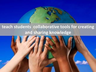 teach students  collaborative tools for creating and sharing knowledge<br />