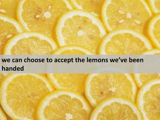 we can choose to accept the lemons we’ve been handed<br />