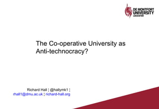 The Co-operative University as
Anti-technocracy?
Richard Hall ¦ @hallymk1 ¦
rhall1@dmu.ac.uk ¦ richard-hall.org
 