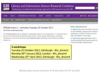 3 workshopsTuesday 25 October 2011, Edinburgh - #lis_dream2Monday 30th January 2012, London - #lis_dream3Wednesday 25th April 2012, Edinburgh - #lis_dream4DREaM project launch conference  British Library  19th July 2011