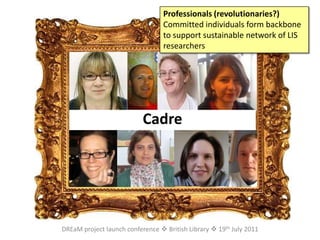 Professionals (revolutionaries?)Committed individuals form backbone to support sustainable network of LIS researchersCadreDREaM project launch conference  British Library  19th July 2011