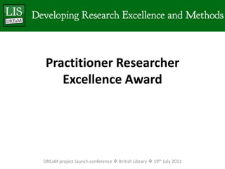 Practitioner Researcher Excellence AwardDREaM project launch conference  British Library  19th July 2011