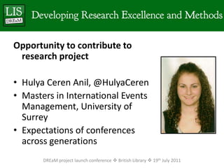 Opportunity to contribute to research project Hulya Ceren Anil, @HulyaCerenMasters in International Events Management, University of SurreyExpectations of conferences across generationsDREaM project launch conference  British Library  19th July 2011