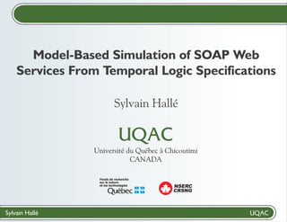 Model-Based Simulation of SOAP Web
    Services From Temporal Logic Specifications

                          Sylvain Hallé


                Université du Québec à Chicoutimi
                            CANADA

                 Fonds de recherche
                 sur la nature
                 et les technologies     NSERC
                                         CRSNG



Sylvain Hallé
 