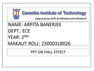 NAME: ARPITA BANERJEE
DEPT.: ECE
YEAR: 2ND
MAKAUT ROLL: 23000318026
PPT ON HALL EFFECT
 