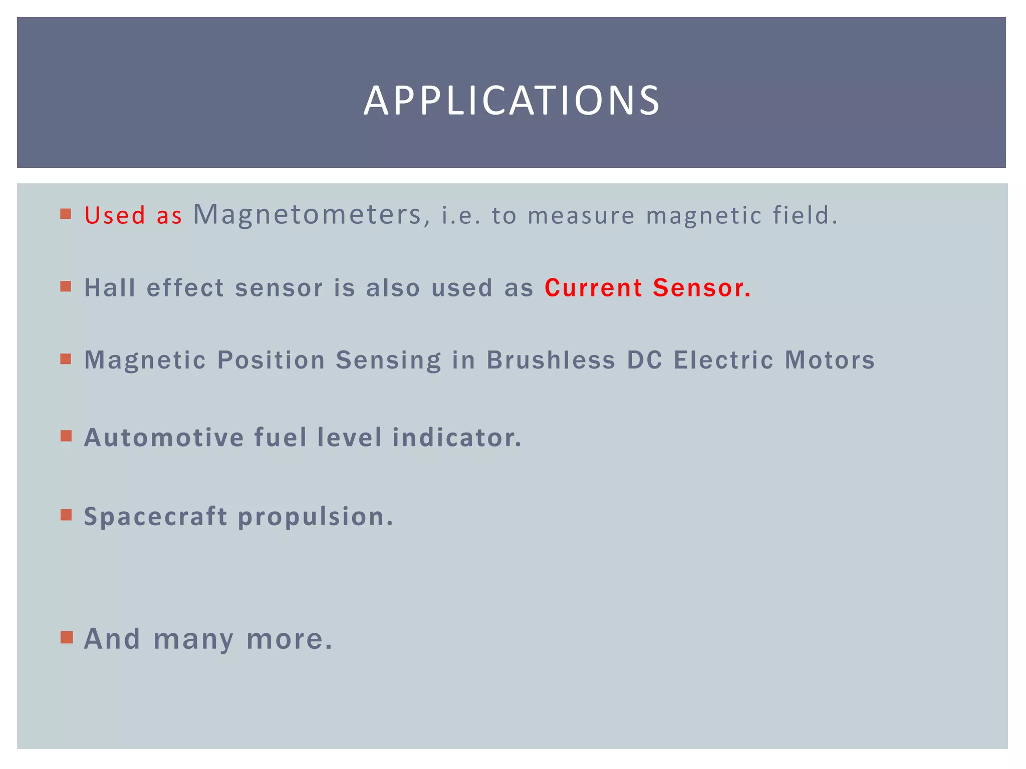  Used as Magnetometers, i.e. to measure magnetic field.
 Hall effect sensor is also used as Current Sensor.
 Magnetic Position Sensing in Brushless DC Electric Motors
 Automotive fuel level indicator.
 Spacecraft propulsion.
 And many more.
APPLICATIONS
 