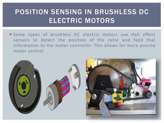  Some types of brushless DC electric motors use Hall effect
sensors to detect the position of the rotor and feed that
information to the motor controller. This allows for more precise
motor control.
POSITION SENSING IN BRUSHLESS DC
ELECTRIC MOTORS
 