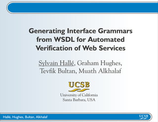 Generating Interface Grammars
                   from WSDL for Automated
                  Verification of Web Services

                        Sylvain Hallé, Graham Hughes,
                        Tevfik Bultan, Muath Alkhalaf


                                  University of California
                                   Santa Barbara, USA



Hallé, Hughes, Bultan, Alkhalaf
 