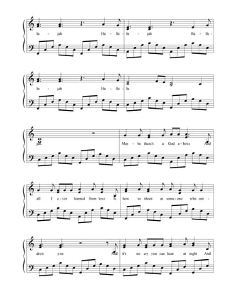 &
?
..œœ ..œœ
Œ. œ
j
œ
lu - jah Ha - lle -
œ
œ
œ œ œ
œ
œ
œ
œ œ œ
œ
..œœ
..œœ
Œ.
œ
j
œ
lu - jah Ha - lle -
œ
œ
œ œ œ
œ
œ
œ
œ œ œ
œ
&
?
..œœ ..œœ
Œ. œ
j
œ
lu - jah Ha - lle -
œ
œ
œ œ œ
œ
œ
œ
œ œ œ
œ
˙˙
œ œ ˙˙ œ
lu
œ œ œ
œ
œ œ
œ
œ
œ œ œ
œ
&
?
w
w
Ó
jah.
œ œ œ
œ
œ œ
œ
œ
œ œ œ
œ
œ
j
œ œœ
j
œ œ œ ..œ
œ j
œ
May - be there's a God a - bove And
œ œ œ
œ
œ œ
œ
œ
œ œ œ
œ
&
?
œ
j
œ œœ œ œ œ
œ
j
œ œ
œ j
œ
all I e - ver learned from love Is
œ œ œ
œ
œ œ
œ
œ
œ œ œ
œ
œœ
j
œ œœ
j
œ
j
œ œ
œ
j
œ œ
how to shoot at some - one who out -
œ
œ
œ œ œ
œ
œ
œ
œ œ œ
œ
&
?
..œœ
..œœ
Ó ‰ j
œ
drew you And
œ œ œ
œ
œ œ
œ
œ
œ œ œ
œ
œœ
j
œ œœ œ œ œœ
j
œ œœ j
œ
it's no cry you can hear at night And
œ œ œ
œ
œ œ
œ
œ
œ
œ
œ
œ
 