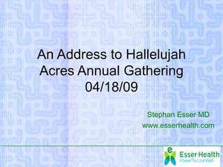 An Address to Hallelujah
Acres Annual Gathering
       04/18/09
                 Stephan Esser MD
                www.esserhealth.com
 