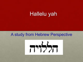 Hallelu yah
A study from Hebrew Perspective
 