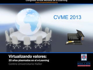 Virtualizando valores:
20 años plasmados en el e-Learning
Centro Universitario Haller
CVME 2013
#CVME #congresoelearning
Congreso Virtual Mundial de e-Learning
www.congresoelearning.org
 